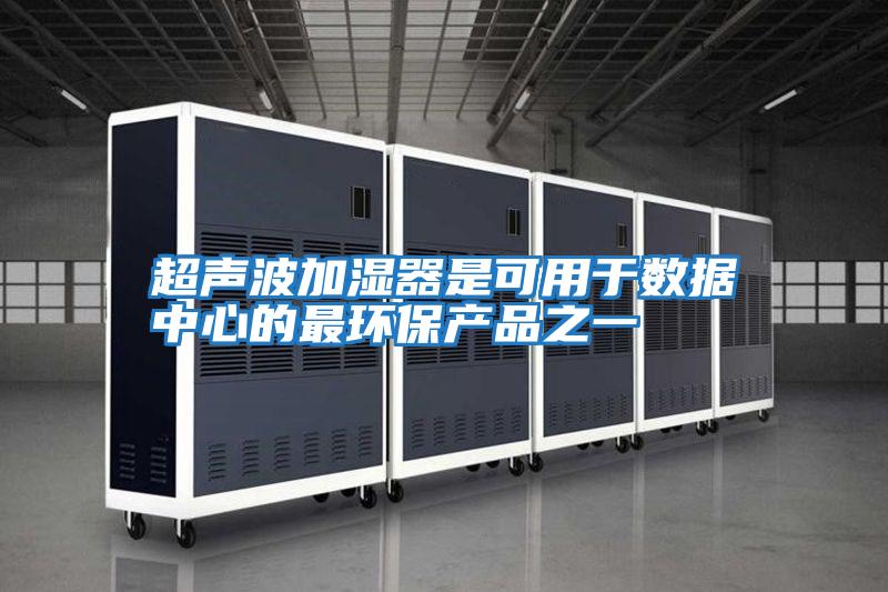 超聲波加濕器是可用于數(shù)據(jù)中心的最環(huán)保產品之一
