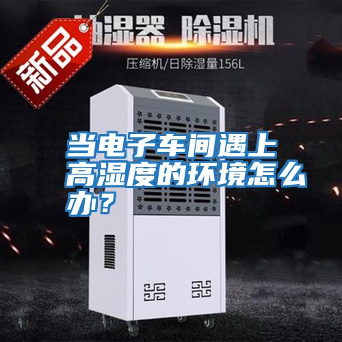 當電子車間遇上高濕度的環境怎么辦？