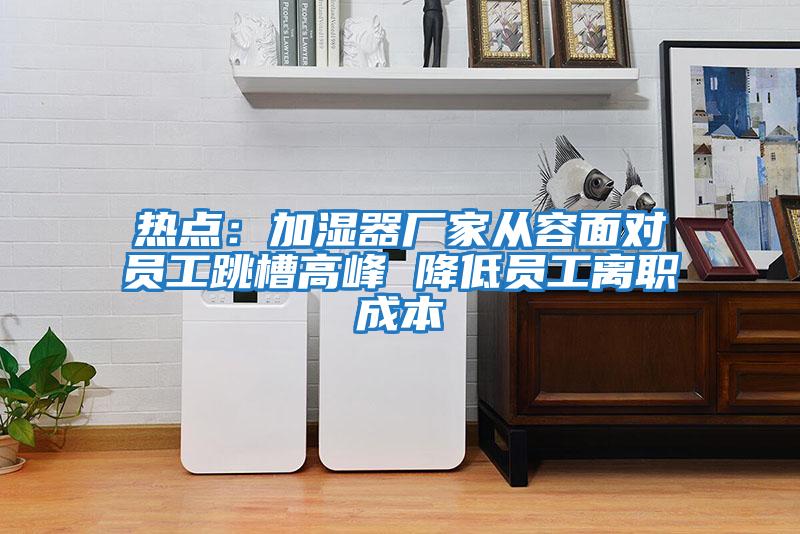 熱點:加濕器廠家從容面對員工跳槽高峰 降低員工離職成本