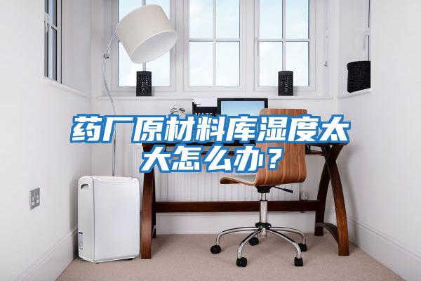 藥廠原材料庫濕度太大怎么辦？