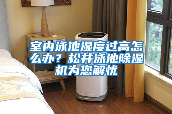 室內泳池濕度過高怎么辦？松井泳池除濕機為您解憂