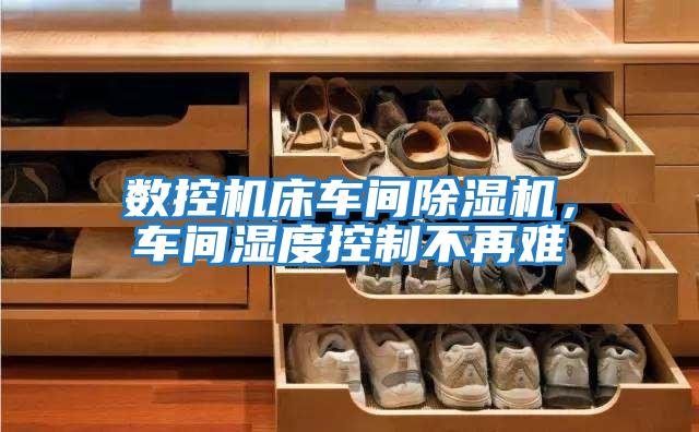 數控機床車間除濕機，車間濕度控制不再難