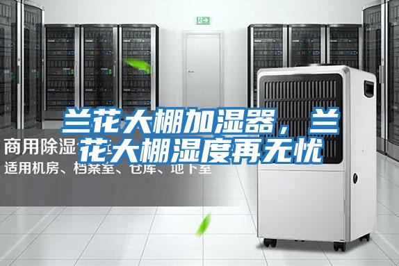 蘭花大棚加濕器，蘭花大棚濕度再無(wú)憂