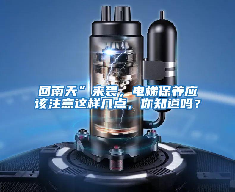 回南天”來襲，電梯保養應該注意這樣幾點，你知道嗎？