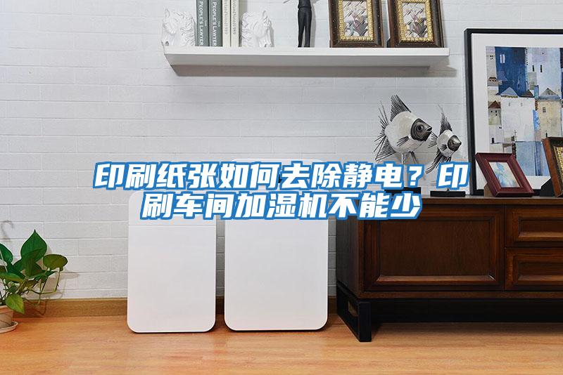 印刷紙張如何去除靜電？印刷車間加濕機不能少