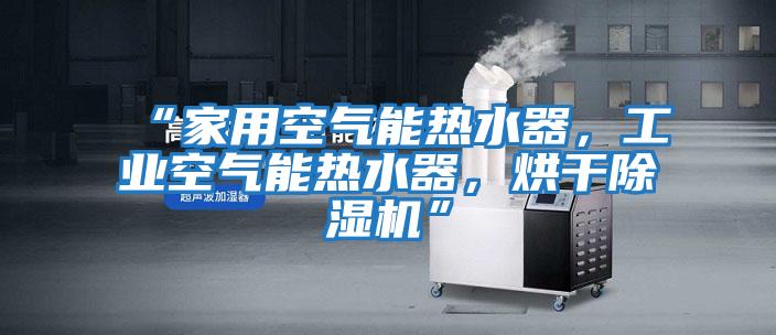 “家用空氣能熱水器,工業(yè)空氣能熱水器,烘干除濕機(jī)”