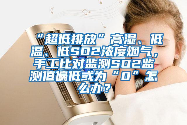 “超低排放”高濕、低溫、低SO2濃度煙氣，手工比對監測SO2監測值偏低或為“0”怎么辦？