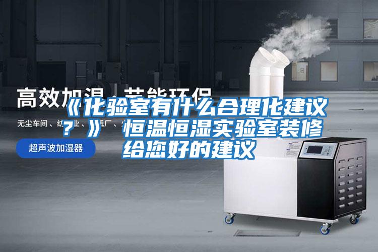 《化驗(yàn)室有什么合理化建議？》 恒溫恒濕實(shí)驗(yàn)室裝修給您好的建議