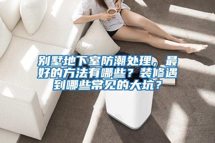 別墅地下室防潮處理，最好的方法有哪些？裝修遇到哪些常見的大坑？