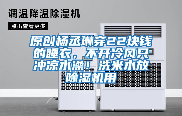 原創楊丞琳穿22塊錢的睡衣，不開冷風只沖涼水澡！洗米水放除濕機用