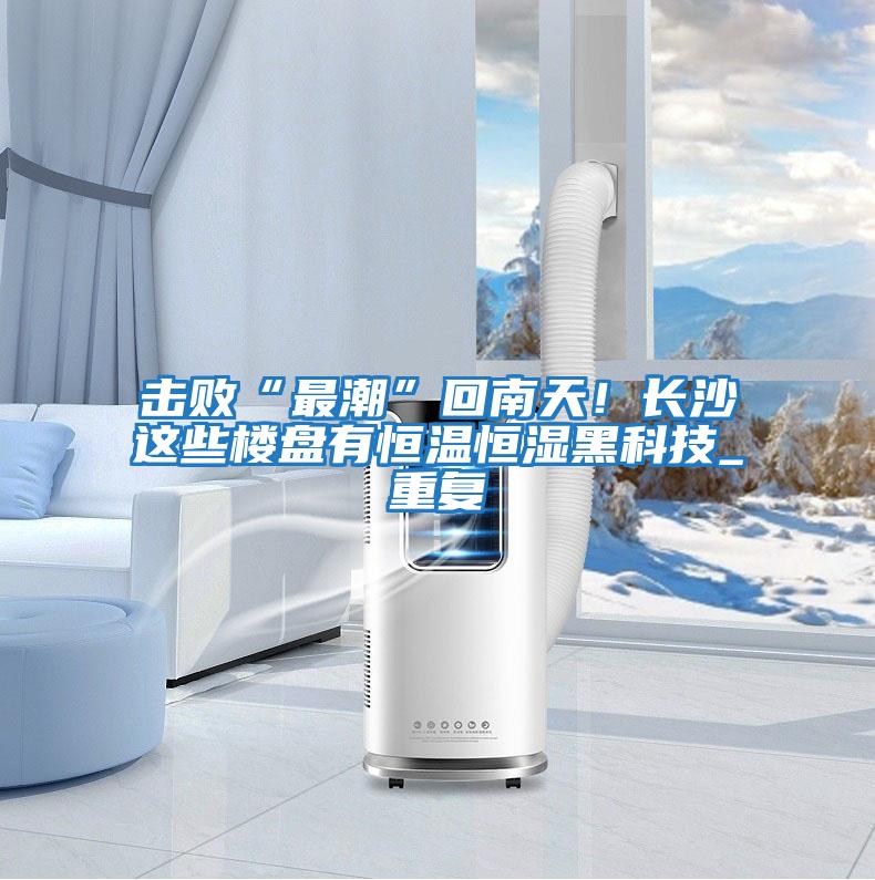 擊敗“最潮”回南天！長(zhǎng)沙這些樓盤有恒溫恒濕黑科技_重復(fù)