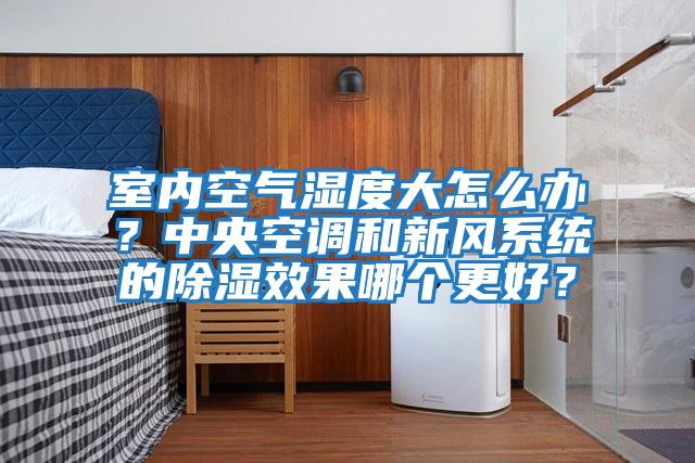 室內空氣濕度大怎么辦？中央空調和新風系統的除濕效果哪個更好？