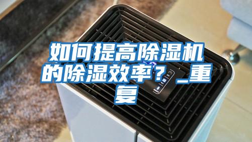 如何提高除濕機的除濕效率？_重復(fù)