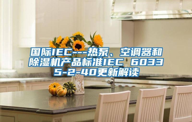 國際IEC---熱泵、空調(diào)器和除濕機(jī)產(chǎn)品標(biāo)準(zhǔn)IEC 60335-2-40更新解讀