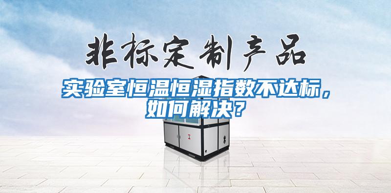 實驗室恒溫恒濕指數不達標，如何解決？
