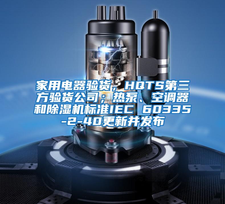 家用電器驗(yàn)貨，HQTS第三方驗(yàn)貨公司；熱泵、空調(diào)器和除濕機(jī)標(biāo)準(zhǔn)IEC 60335-2-40更新并發(fā)布