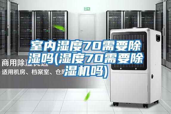 室內(nèi)濕度70需要除濕嗎(濕度70需要除濕機嗎)