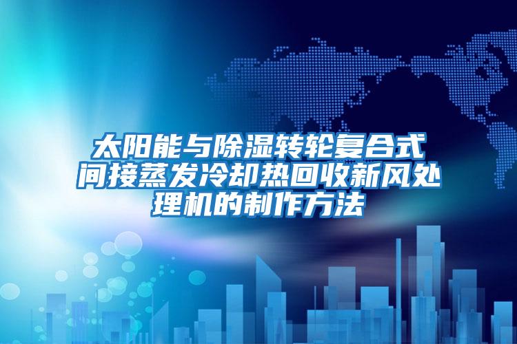 太陽能與除濕轉(zhuǎn)輪復合式間接蒸發(fā)冷卻熱回收新風處理機的制作方法