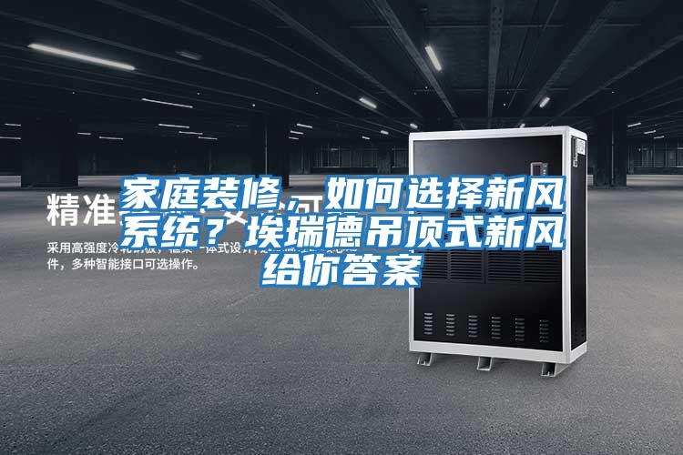 家庭裝修,如何選擇新風系統?埃瑞德吊頂式新風給你答案