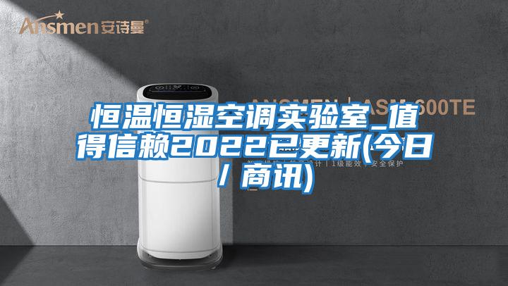 恒溫恒濕空調(diào)實驗室_值得信賴2022已更新(今日/商訊)