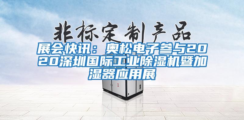 展會快訊:奧松電子參與2020深圳國際工業(yè)除濕機暨加濕器應(yīng)用展