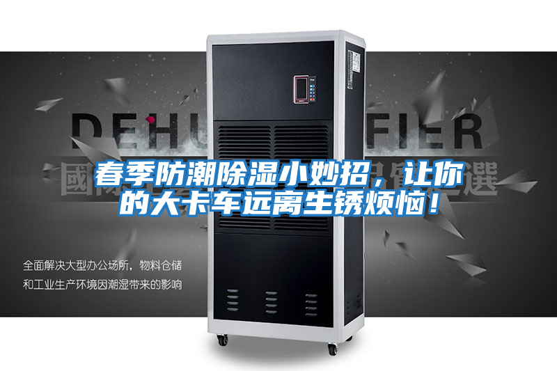 春季防潮除濕小妙招,讓你的大卡車遠(yuǎn)離生銹煩惱!