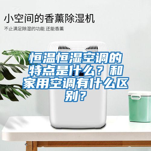 恒溫恒濕空調的特點是什么？和家用空調有什么區別？
