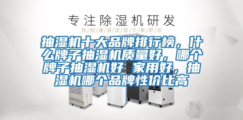 抽濕機十大品牌排行榜，什么牌子抽濕機質(zhì)量好，哪個牌子抽濕機好 家用好，抽濕機哪個品牌性價比高