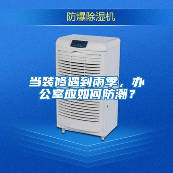 當裝修遇到雨季，辦公室應如何防潮？