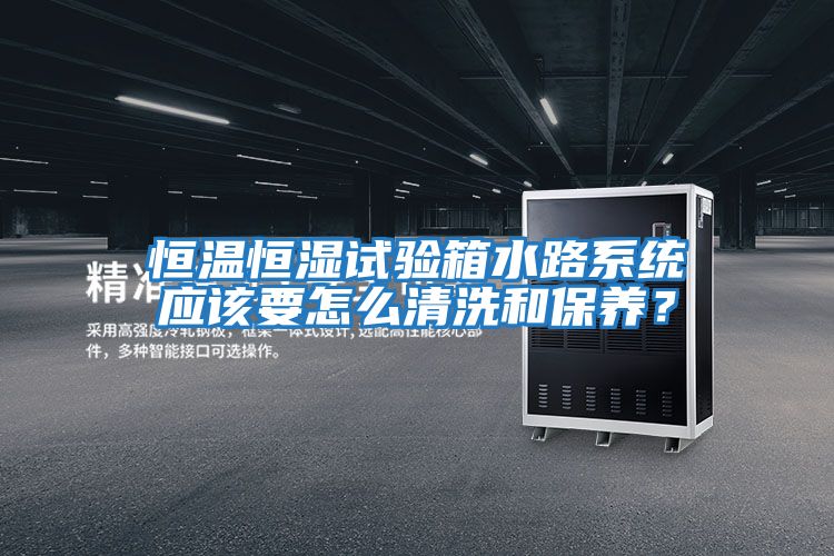 恒溫恒濕試驗箱水路系統應該要怎么清洗和保養？