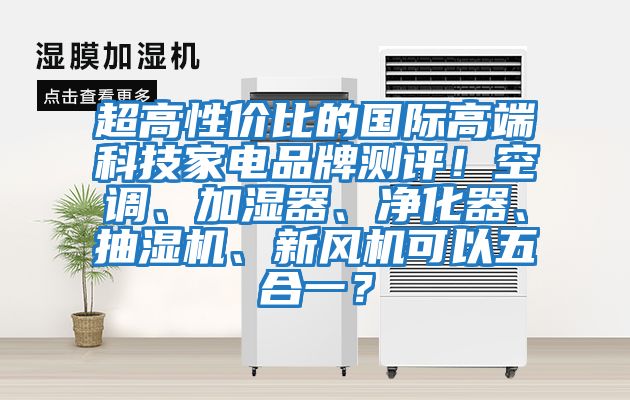 超高性價比的國際高端科技家電品牌測評！空調、加濕器、凈化器、抽濕機、新風機可以五合一？