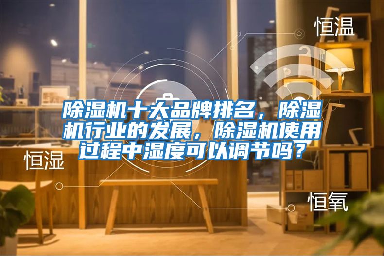 除濕機十大品牌排名，除濕機行業的發展，除濕機使用過程中濕度可以調節嗎？