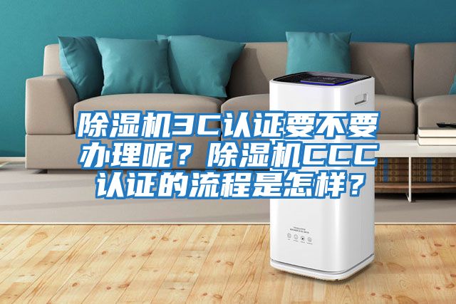 除濕機3C認證要不要辦理呢？除濕機CCC認證的流程是怎樣？