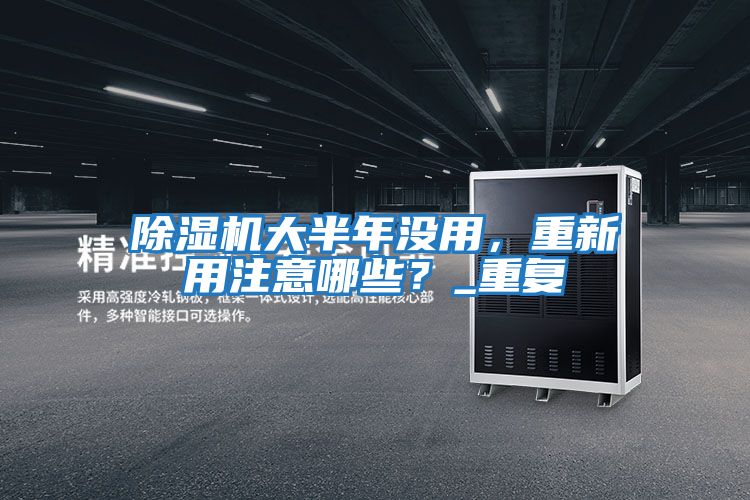 除濕機大半年沒用，重新用注意哪些？_重復
